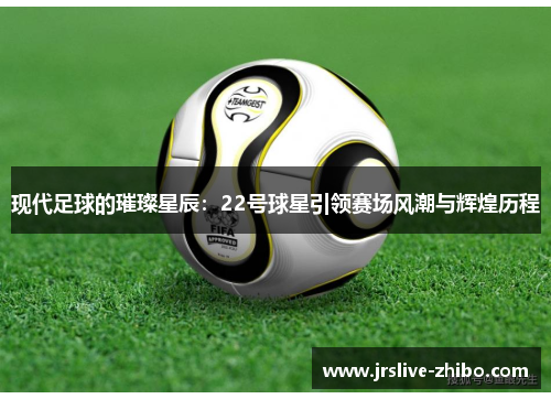现代足球的璀璨星辰:22号球星引领赛场风潮与辉煌历程