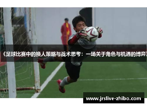 《足球比赛中的换人策略与战术思考:一场关于角色与机遇的博弈》