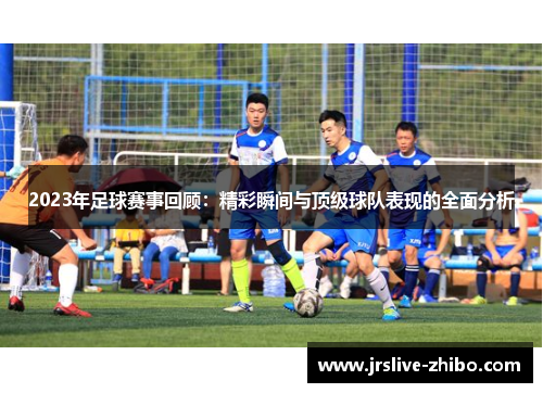 2023年足球赛事回顾：精彩瞬间与顶级球队表现的全面分析