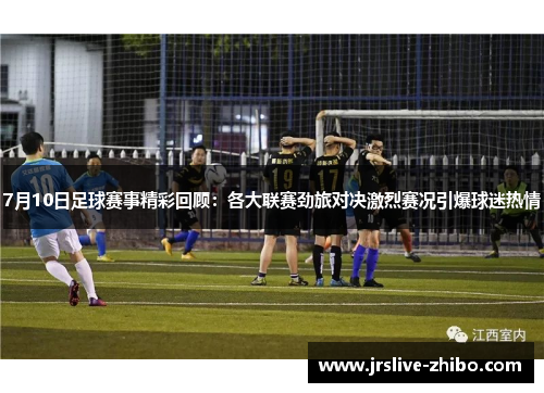 7月10日足球赛事精彩回顾:各大联赛劲旅对决激烈赛况引爆球迷热情