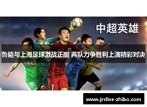 鲁能与上海足球激战正酣 两队力争胜利上演精彩对决