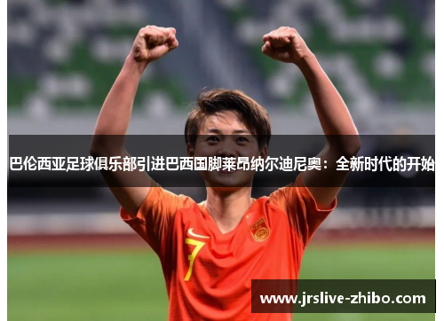 巴伦西亚足球俱乐部引进巴西国脚莱昂纳尔迪尼奥:全新时代的开始