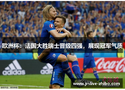 欧洲杯:法国大胜瑞士晋级四强,展现冠军气质