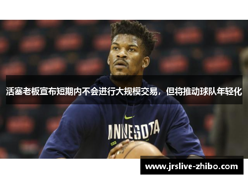 活塞老板宣布短期内不会进行大规模交易,但将推动球队年轻化