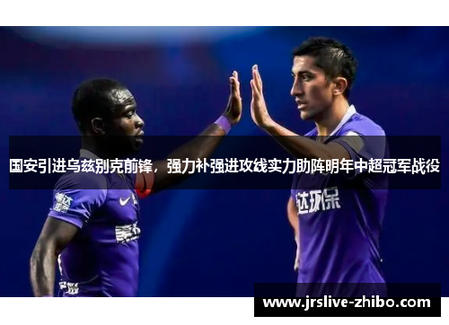 国安引进乌兹别克前锋，强力补强进攻线实力助阵明年中超冠军战役