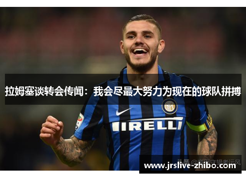 拉姆塞谈转会传闻:我会尽最大努力为现在的球队拼搏