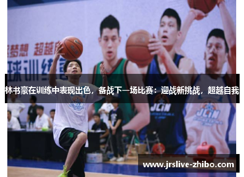 林书豪在训练中表现出色,备战下一场比赛:迎战新挑战,超越自我
