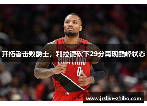 开拓者击败爵士，利拉德砍下29分再现巅峰状态